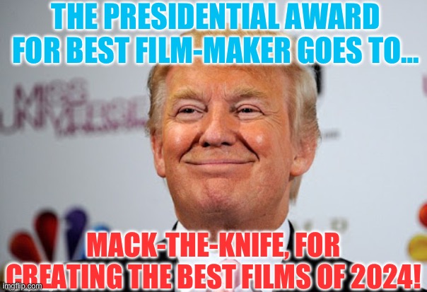 I know I don’t support Trump, but I support Mack. Give him some love! | THE PRESIDENTIAL AWARD FOR BEST FILM-MAKER GOES TO…; MACK-THE-KNIFE, FOR CREATING THE BEST FILMS OF 2024! | image tagged in donald trump approves | made w/ Imgflip meme maker