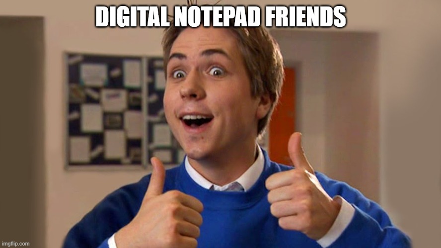 digital notepad friend | DIGITAL NOTEPAD FRIENDS | image tagged in inbetweeners friend | made w/ Imgflip meme maker