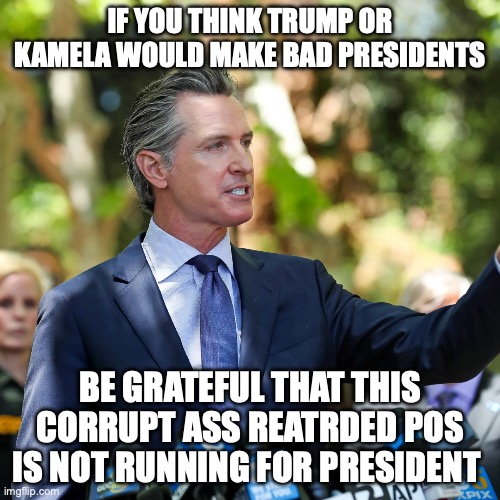 An even worse president | IF YOU THINK TRUMP OR KAMELA WOULD MAKE BAD PRESIDENTS; BE GRATEFUL THAT THIS CORRUPT ASS REATRDED POS IS NOT RUNNING FOR PRESIDENT | image tagged in president,california,corruption,stupid,relatable,america | made w/ Imgflip meme maker