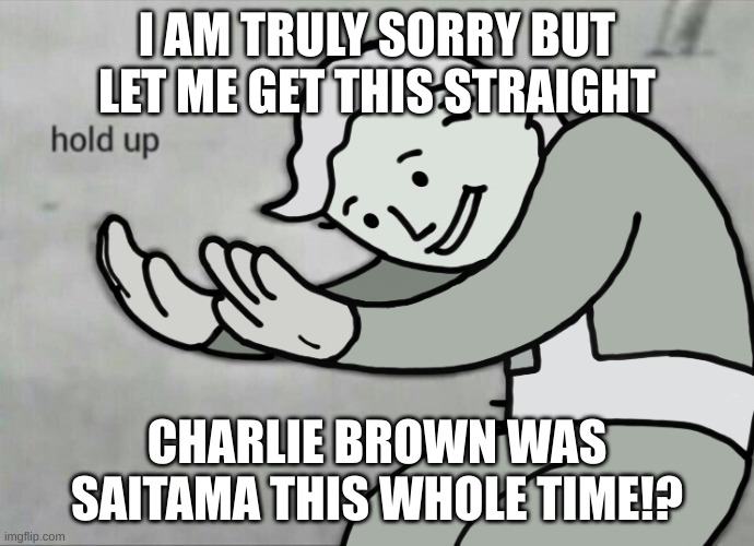 Wait Hold Up | I AM TRULY SORRY BUT LET ME GET THIS STRAIGHT CHARLIE BROWN WAS SAITAMA THIS WHOLE TIME!? | image tagged in wait hold up | made w/ Imgflip meme maker