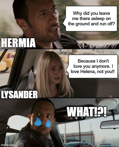 The Rock Driving | Why did you leave me there asleep on the ground and run off? HERMIA; Because I don't love you anymore. I love Helena, not you!! LYSANDER; WHAT!?! | image tagged in memes,the rock driving | made w/ Imgflip meme maker