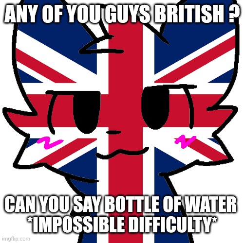 British boykisser | ANY OF YOU GUYS BRITISH ? CAN YOU SAY BOTTLE OF WATER 
*IMPOSSIBLE DIFFICULTY* | image tagged in british boykisser,boykisser | made w/ Imgflip meme maker