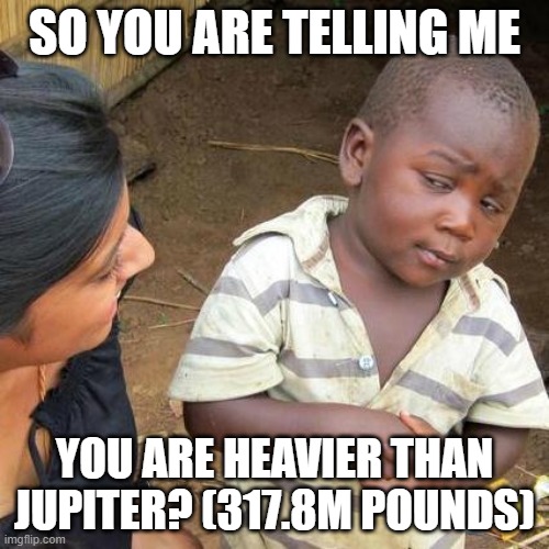 Third World Skeptical Kid Meme | SO YOU ARE TELLING ME; YOU ARE HEAVIER THAN JUPITER? (317.8M POUNDS) | image tagged in memes,third world skeptical kid | made w/ Imgflip meme maker