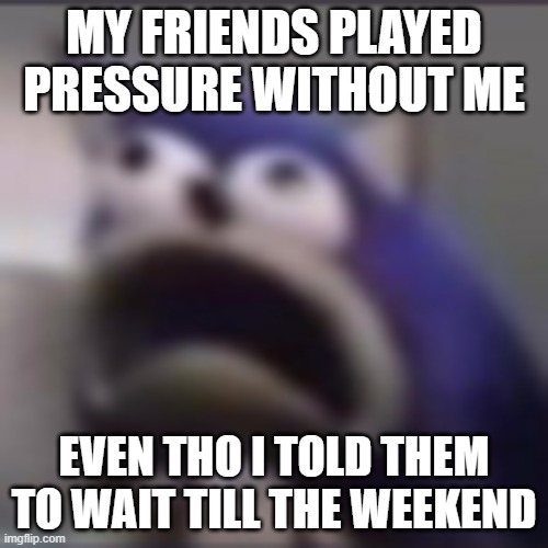 my friends played without me | MY FRIENDS PLAYED PRESSURE WITHOUT ME; EVEN THO I TOLD THEM TO WAIT TILL THE WEEKEND | image tagged in distress | made w/ Imgflip meme maker