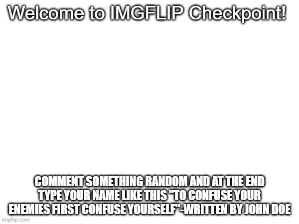 Welcome to IMGFLIP Checkpoint | Welcome to IMGFLIP Checkpoint! COMMENT SOMETHING RANDOM AND AT THE END TYPE YOUR NAME LIKE THIS "TO CONFUSE YOUR ENEMIES FIRST CONFUSE YOURSELF"-WRITTEN BY JOHN DOE | image tagged in imgflip,checkpoint | made w/ Imgflip meme maker