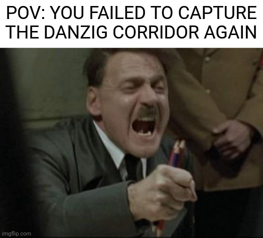 Angry Hitler Untergang Pencils | POV: YOU FAILED TO CAPTURE THE DANZIG CORRIDOR AGAIN | image tagged in angry hitler untergang pencils | made w/ Imgflip meme maker