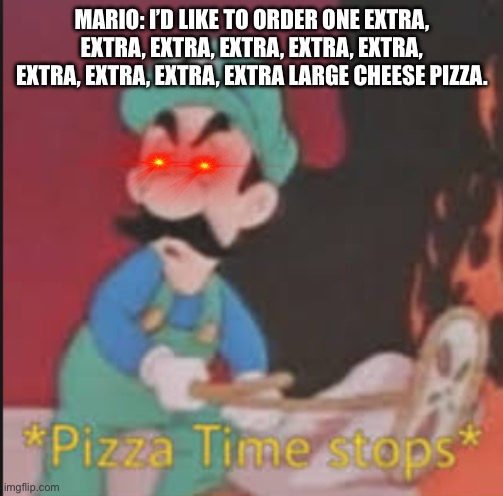 Luigi the hateful dude. | MARIO: I’D LIKE TO ORDER ONE EXTRA, EXTRA, EXTRA, EXTRA, EXTRA, EXTRA, EXTRA, EXTRA, EXTRA, EXTRA LARGE CHEESE PIZZA. | image tagged in pizza time stops,lol so funny,luigi | made w/ Imgflip meme maker