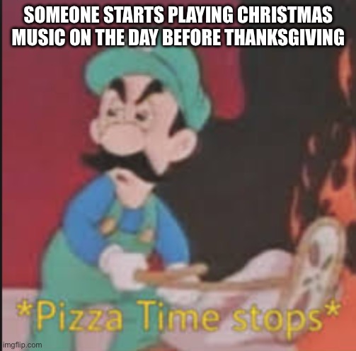 Christmas music before thanksgiving, pizza time stops. | SOMEONE STARTS PLAYING CHRISTMAS MUSIC ON THE DAY BEFORE THANKSGIVING | image tagged in pizza time stops,luigi,lol so funny | made w/ Imgflip meme maker