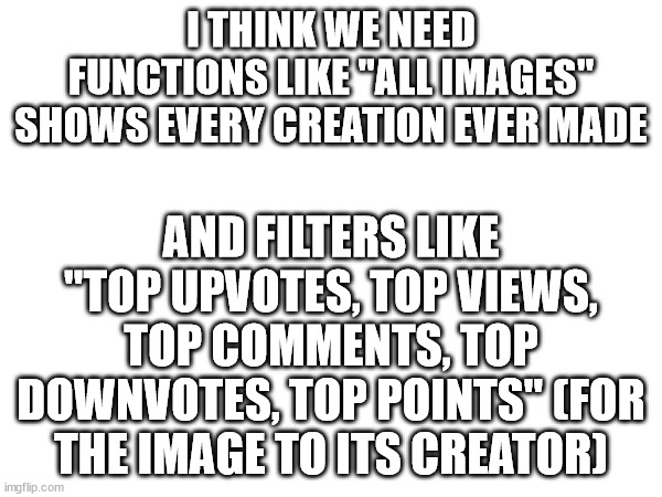 do you agree | I THINK WE NEED FUNCTIONS LIKE "ALL IMAGES" SHOWS EVERY CREATION EVER MADE; AND FILTERS LIKE "TOP UPVOTES, TOP VIEWS, TOP COMMENTS, TOP DOWNVOTES, TOP POINTS" (FOR THE IMAGE TO ITS CREATOR) | image tagged in yes | made w/ Imgflip meme maker