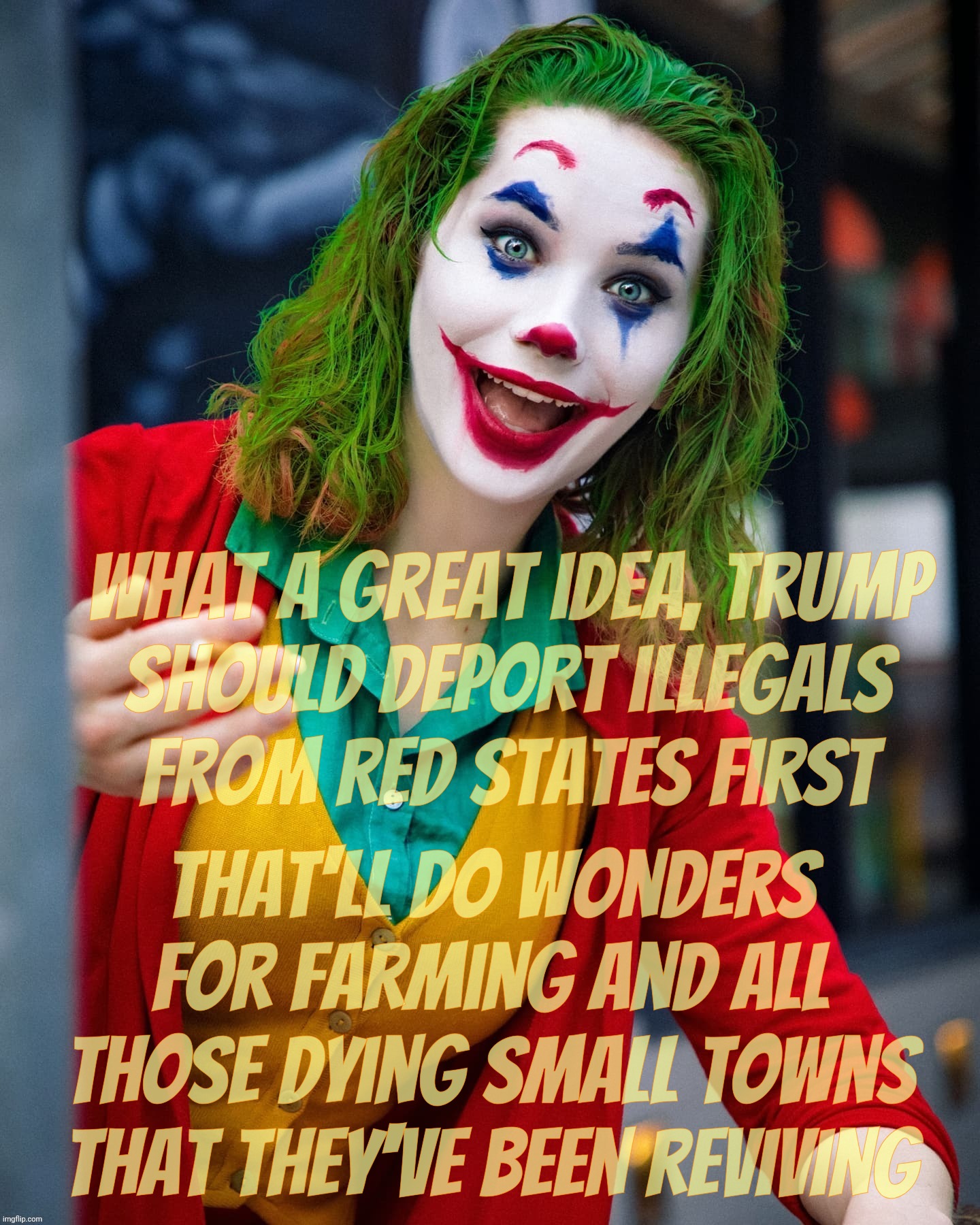 Deport illegals from Red States first? Sure, go right on ahead, tumbleweeds will have no problem finding labor replacements | what a great idea, Trump
should deport illegals
from Red States first; that'll do wonders for farming and all those dying small towns that they've been reviving | image tagged in joker x,deport illegals from red states,deportation,illegal aliens,end immigration,all of it | made w/ Imgflip meme maker