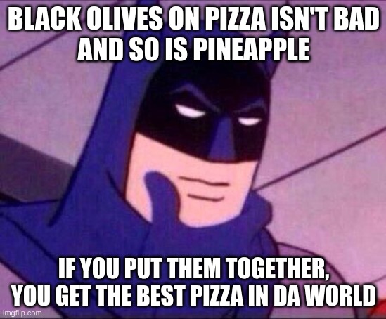 Pizaza | BLACK OLIVES ON PIZZA ISN'T BAD
AND SO IS PINEAPPLE; IF YOU PUT THEM TOGETHER, YOU GET THE BEST PIZZA IN DA WORLD | image tagged in batman thinking,relatable | made w/ Imgflip meme maker