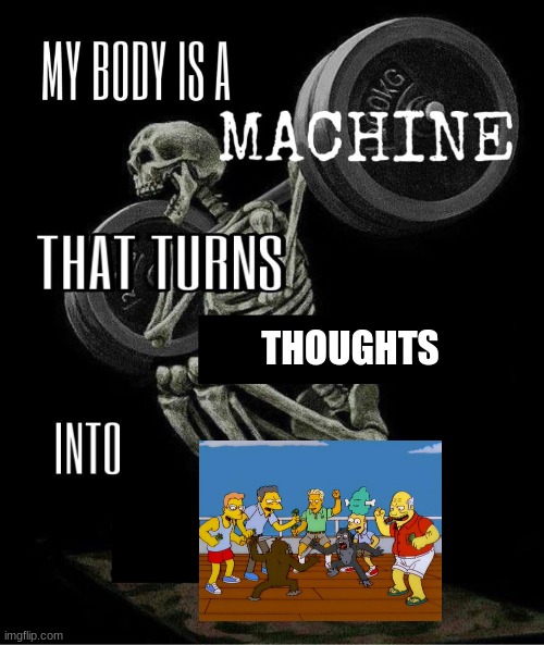 My body is machine | THOUGHTS | image tagged in my body is machine | made w/ Imgflip meme maker