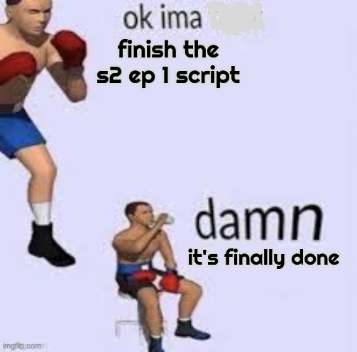 FINALLY WE DID IT | finish the s2 ep 1 script; it's finally done | image tagged in ok imma fight | made w/ Imgflip meme maker