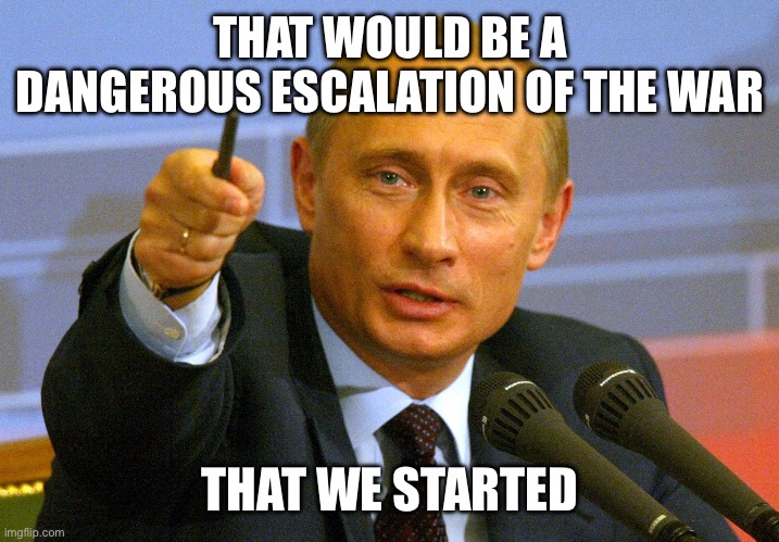 Bully Putin | THAT WOULD BE A DANGEROUS ESCALATION OF THE WAR; THAT WE STARTED | image tagged in putin give that man a cookie,memes | made w/ Imgflip meme maker