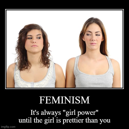 FEMINISM | It's always "girl power" until the girl is prettier than you | image tagged in funny,demotivationals | made w/ Imgflip demotivational maker