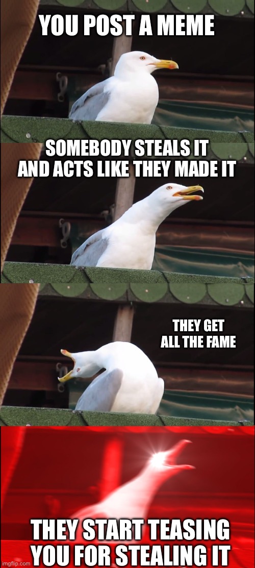 YOU POST A MEME SOMEBODY STEALS IT AND ACTS LIKE THEY MADE IT THEY GET ALL THE FAME THEY START TEASING YOU FOR STEALING IT | image tagged in memes,inhaling seagull | made w/ Imgflip meme maker