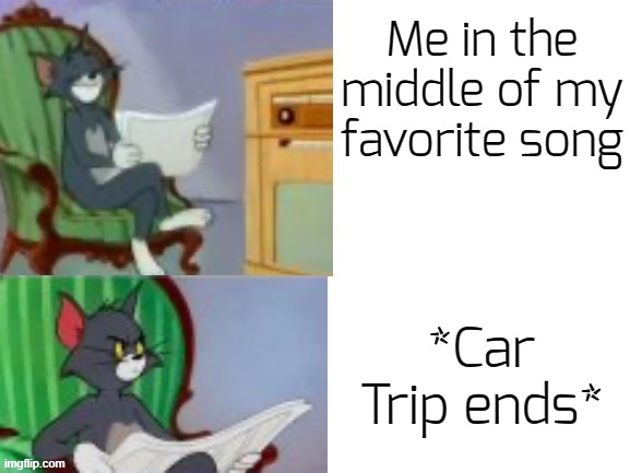 . | Me in the middle of my favorite song; *Car Trip ends* | image tagged in tom happy annoyed | made w/ Imgflip meme maker