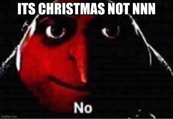 NNN is goated | ITS CHRISTMAS NOT NNN | image tagged in gru no | made w/ Imgflip meme maker