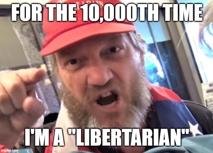 Angry Trumper MAGA White Supremacist | FOR THE 10,000TH TIME; I'M A "LIBERTARIAN" | image tagged in angry trumper maga white supremacist | made w/ Imgflip meme maker