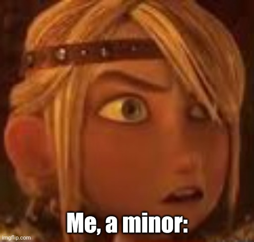 Astrid what | Me, a minor: | image tagged in astrid what | made w/ Imgflip meme maker
