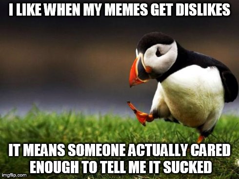 Unpopular opinion puffin likes dislikes | I LIKE WHEN MY MEMES GET DISLIKES IT MEANS SOMEONE ACTUALLY CARED ENOUGH TO TELL ME IT SUCKED | image tagged in memes,unpopular opinion puffin | made w/ Imgflip meme maker