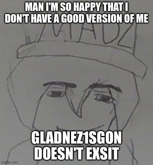 How mad | MAN I'M SO HAPPY THAT I DON'T HAVE A GOOD VERSION OF ME; GLADNEZ1SGON DOESN'T EXSIT | image tagged in how mad | made w/ Imgflip meme maker