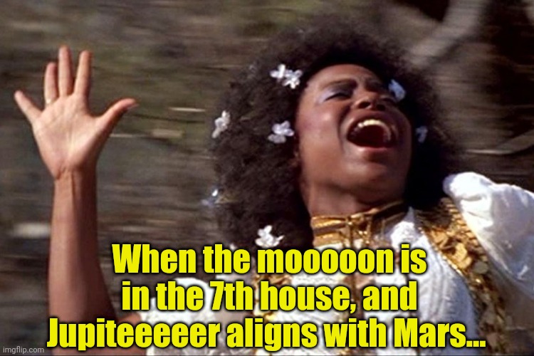 Aquarius/Hair opening scene | When the mooooon is in the 7th house, and Jupiteeeeer aligns with Mars... | image tagged in aquarius/hair opening scene | made w/ Imgflip meme maker