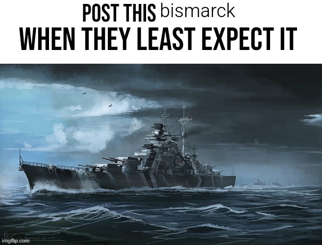 post this bismarck when they least expect it | image tagged in post this bismarck when they least expect it | made w/ Imgflip meme maker