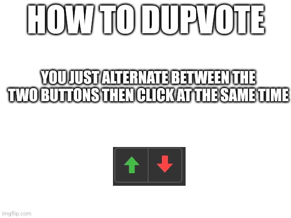 Dupvote | HOW TO DUPVOTE; YOU JUST ALTERNATE BETWEEN THE TWO BUTTONS THEN CLICK AT THE SAME TIME | image tagged in blank white template,upvotes,downvote | made w/ Imgflip meme maker