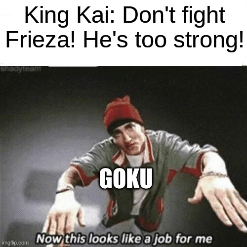 It's actually true though | King Kai: Don't fight Frieza! He's too strong! GOKU | image tagged in now this looks like a job for me | made w/ Imgflip meme maker