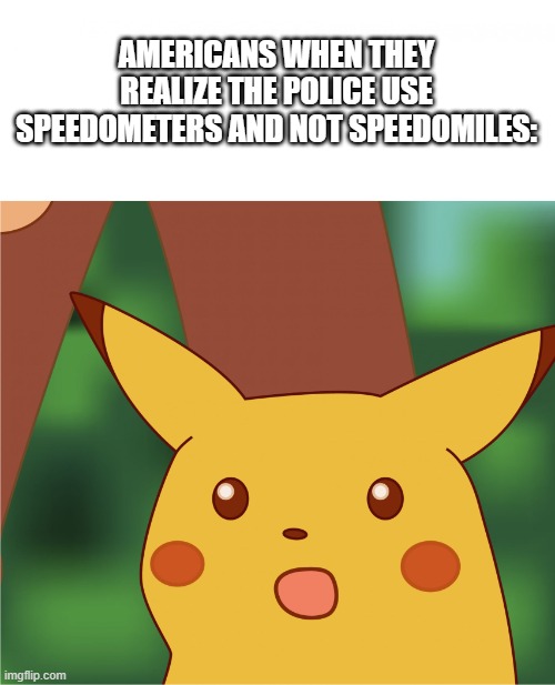 Speed limit? More like speed suggesion | AMERICANS WHEN THEY REALIZE THE POLICE USE SPEEDOMETERS AND NOT SPEEDOMILES: | image tagged in surprised pikachu high quality,american | made w/ Imgflip meme maker