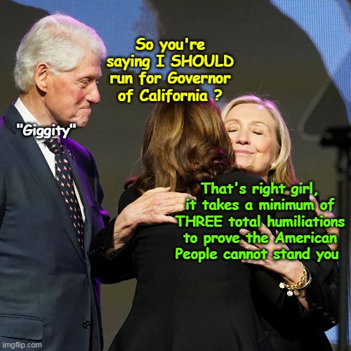 Cackles and Canckles | So you're saying I SHOULD run for Governor of California ? "Giggity"; That's right girl, it takes a minimum of THREE total humiliations to prove the American People cannot stand you | image tagged in hillary kamala californis run meme | made w/ Imgflip meme maker