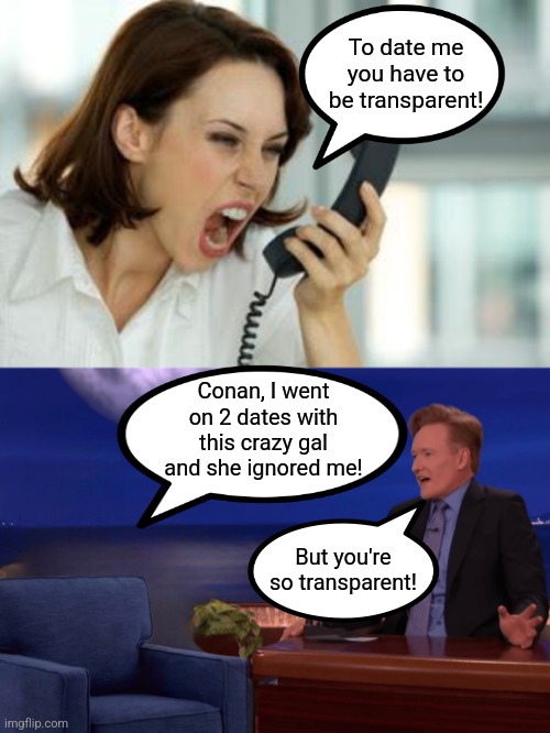 What if you got what you wished for? | To date me you have to be transparent! Conan, I went on 2 dates with this crazy gal and she ignored me! But you're so transparent! | image tagged in angry woman,conan o'brien empty guest chair,dating,modern problems,real life,what if | made w/ Imgflip meme maker