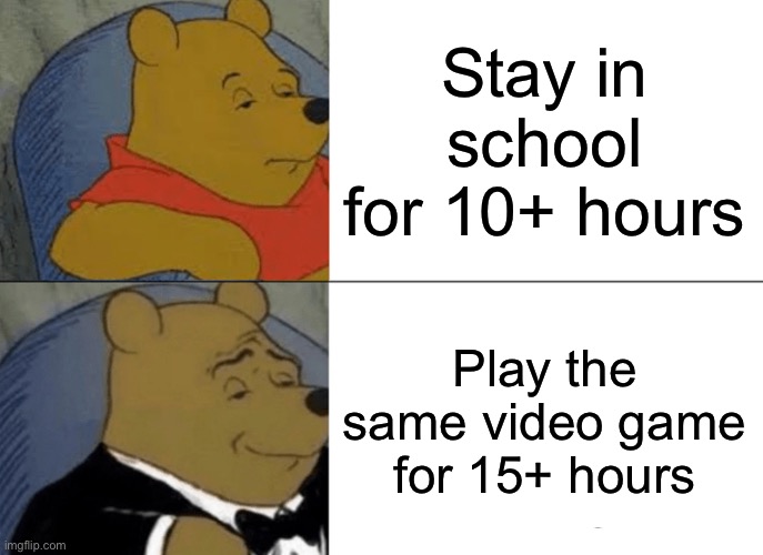 Tuxedo Winnie The Pooh | Stay in school for 10+ hours; Play the same video game for 15+ hours | image tagged in memes,tuxedo winnie the pooh | made w/ Imgflip meme maker