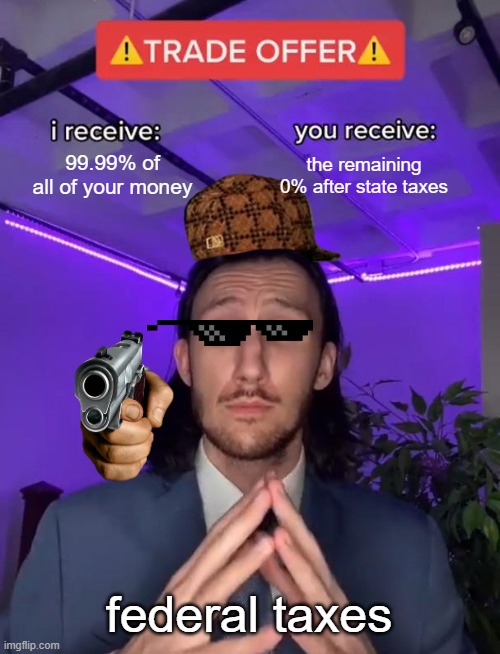 Trade Offer | 99.99% of all of your money; the remaining 0% after state taxes; federal taxes | image tagged in trade offer | made w/ Imgflip meme maker