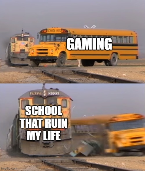 A train hitting a school bus | GAMING; SCHOOL THAT RUIN MY LIFE | image tagged in a train hitting a school bus | made w/ Imgflip meme maker