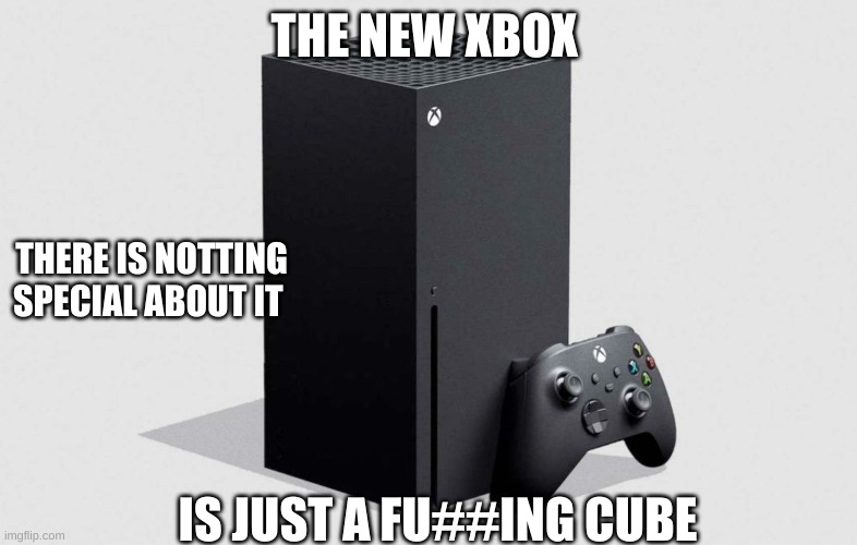 XBOX | THE NEW XBOX; THERE IS NOTTING SPECIAL ABOUT IT; IS JUST A FU##ING CUBE | image tagged in xbox | made w/ Imgflip meme maker