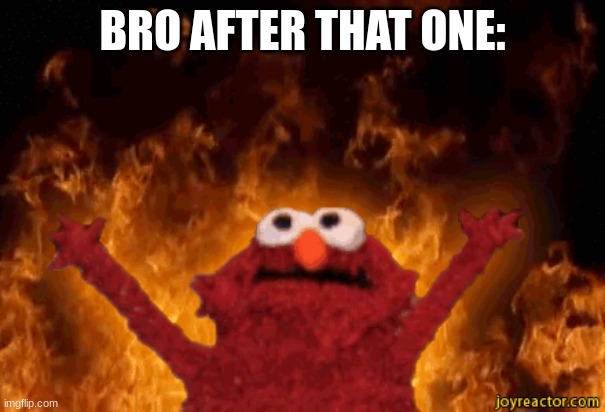 BRO AFTER THAT ONE: | image tagged in burning elmo | made w/ Imgflip meme maker