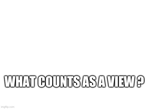 WHAT COUNTS AS A VIEW ? | made w/ Imgflip meme maker