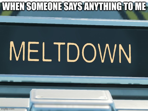 POV: ME | WHEN SOMEONE SAYS ANYTHING TO ME | image tagged in satsfactory,meltdown,anything | made w/ Imgflip meme maker