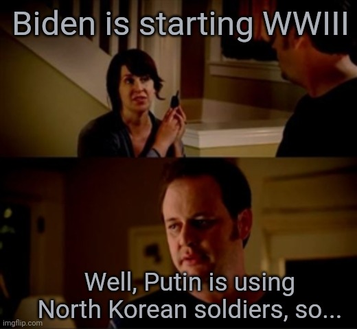 Jake from state farm | Biden is starting WWIII Well, Putin is using North Korean soldiers, so... | image tagged in jake from state farm | made w/ Imgflip meme maker