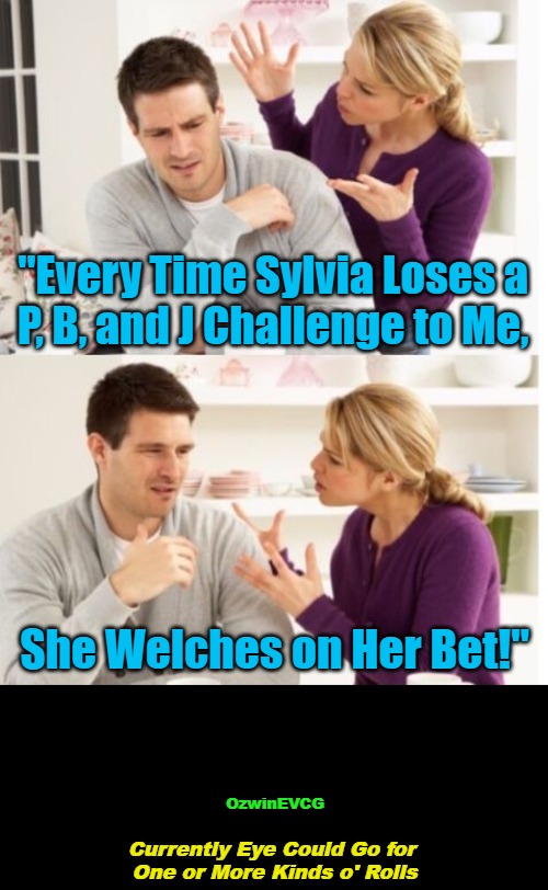 Currently . . . ...s | "Every Time Sylvia Loses a 

P, B, and J Challenge to Me, She Welches on Her Bet!"; OzwinEVCG; Currently Eye Could Go for 

One or More Kinds o' Rolls | image tagged in men,women,real talk,sandwiches,gambling,annoying people | made w/ Imgflip meme maker