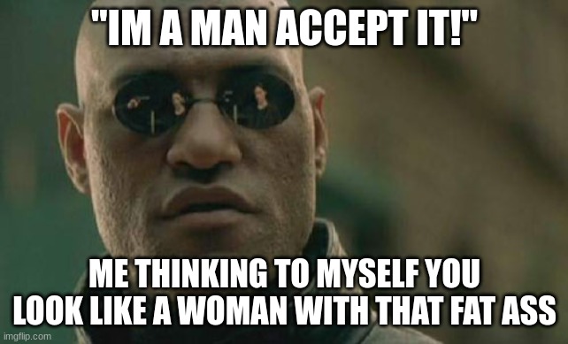 Matrix Morpheus | "IM A MAN ACCEPT IT!"; ME THINKING TO MYSELF YOU LOOK LIKE A WOMAN WITH THAT FAT ASS | image tagged in memes,matrix morpheus | made w/ Imgflip meme maker