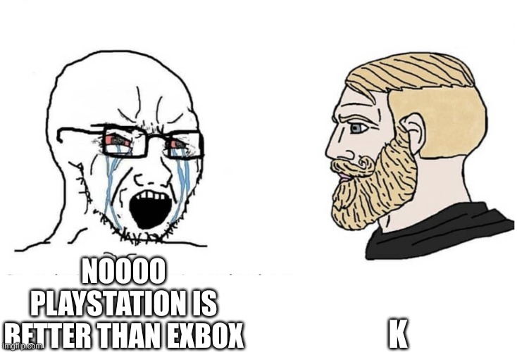 console wars is dumb anyway | K; NOOOO PLAYSTATION IS BETTER THAN EXBOX | image tagged in soyboy vs yes chad | made w/ Imgflip meme maker