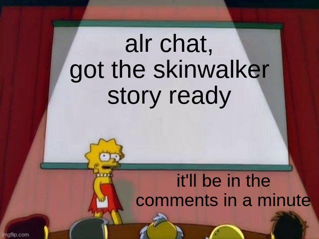 Lisa Simpson's Presentation | alr chat, got the skinwalker story ready; it'll be in the comments in a minute | image tagged in lisa simpson's presentation | made w/ Imgflip meme maker