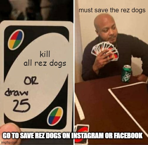 UNO Draw 25 Cards | must save the rez dogs; kill all rez dogs; GO TO SAVE REZ DOGS ON INSTAGRAM OR FACEBOOK | image tagged in memes,uno draw 25 cards | made w/ Imgflip meme maker