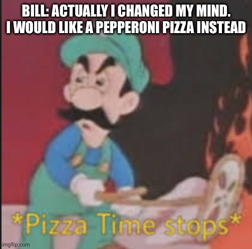 People who change their mind after they order. | BILL: ACTUALLY I CHANGED MY MIND. I WOULD LIKE A PEPPERONI PIZZA INSTEAD | image tagged in pizza time stops,luigi,lol so funny,for real | made w/ Imgflip meme maker