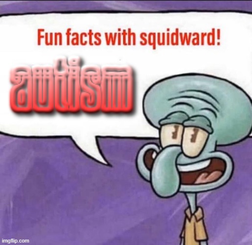 autism | image tagged in fun facts with squidward | made w/ Imgflip meme maker