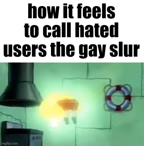 Floating Spongebob | how it feels to call hated users the gay slur | image tagged in floating spongebob | made w/ Imgflip meme maker