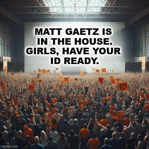 MATT GAETZ IS 
IN THE HOUSE.
GIRLS, HAVE YOUR 
ID READY. | image tagged in matt gaetz,high school,girls | made w/ Imgflip meme maker